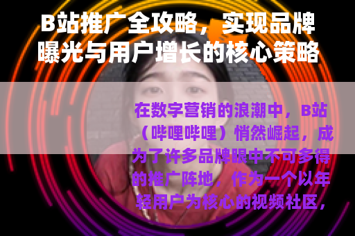 B站推广全攻略，实现品牌曝光与用户增长的核心策略