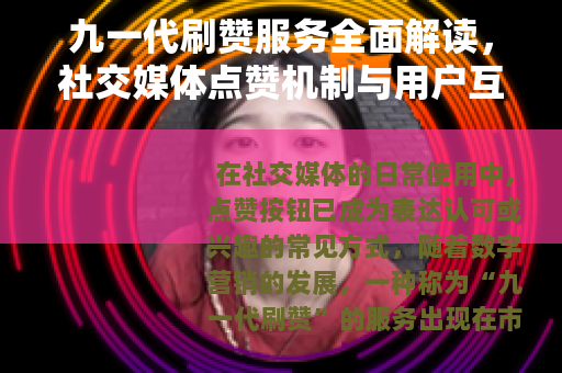 九一代刷赞服务全面解读，社交媒体点赞机制与用户互动变化分析