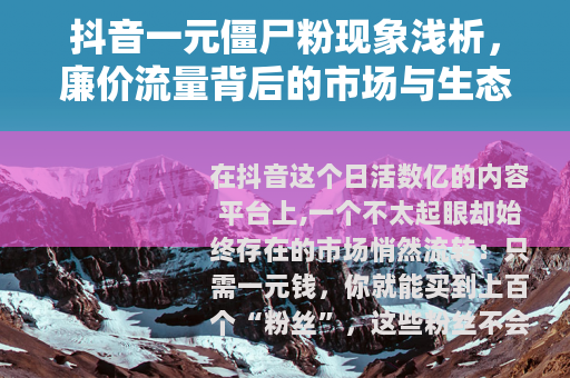 抖音一元僵尸粉现象浅析，廉价流量背后的市场与生态