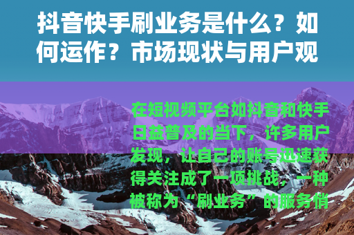抖音快手刷业务是什么？如何运作？市场现状与用户观点全解析