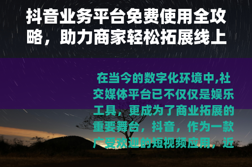 抖音业务平台免费使用全攻略，助力商家轻松拓展线上市场与增长