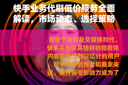 快手业务代刷低价服务全面解读，市场动态、选择策略与使用心得