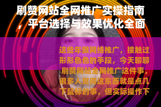 刷赞网站全网推广实操指南，平台选择与效果优化全面解析