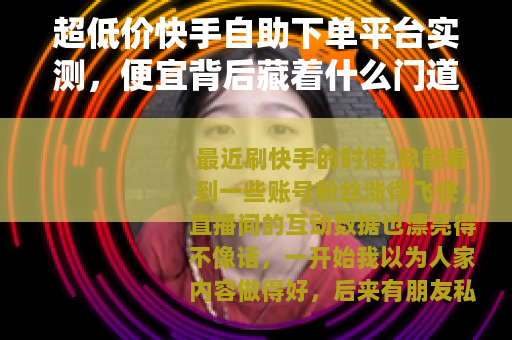 超低价快手自助下单平台实测，便宜背后藏着什么门道？