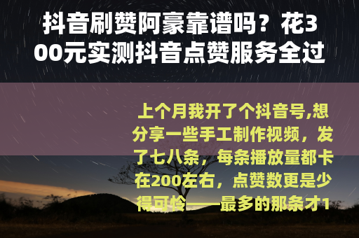 抖音刷赞阿豪靠谱吗？花300元实测抖音点赞服务全过程记录