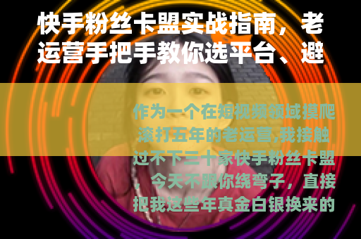 快手粉丝卡盟实战指南，老运营手把手教你选平台、避坑、提权重