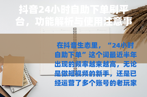 抖音24小时自助下单刷平台，功能解析与使用注意事项