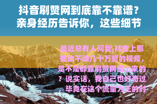 抖音刷赞网到底靠不靠谱？亲身经历告诉你，这些细节很多人忽略了
