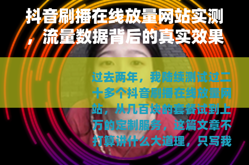抖音刷播在线放量网站实测，流量数据背后的真实效果与选择建议