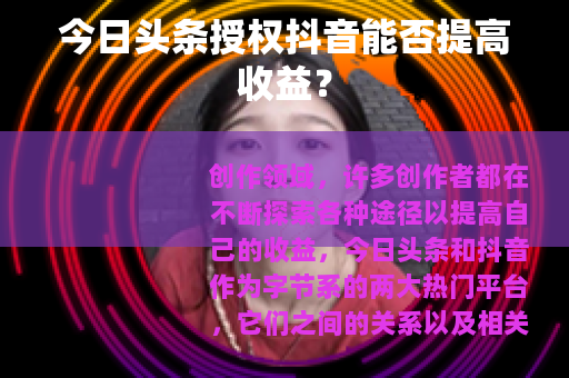 今日头条授权抖音能否提高收益？