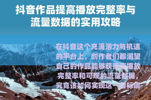 抖音作品提高播放完整率与流量数据的实用攻略